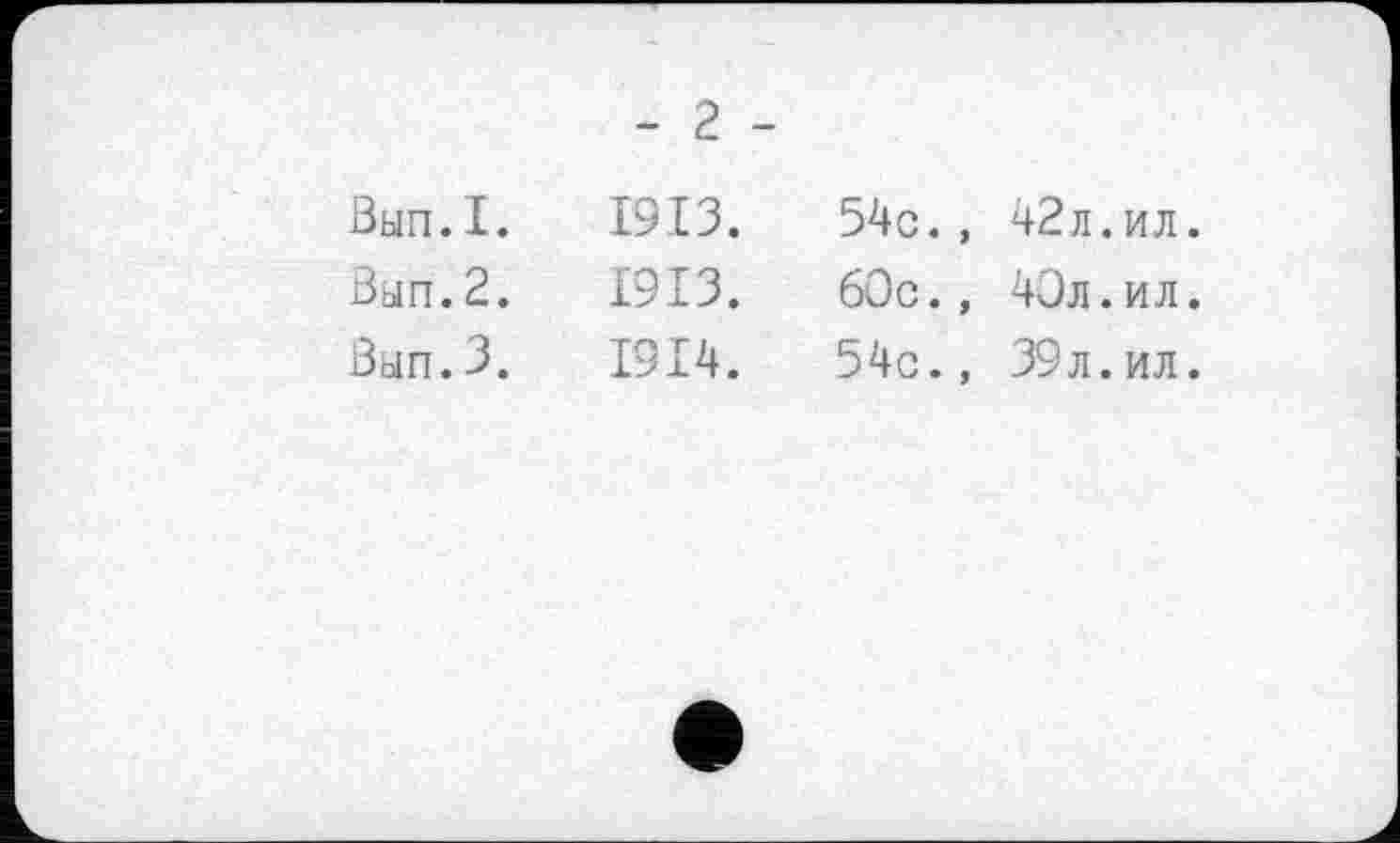 ﻿Вып.I.
Вып.2.
Вып.3.
- 2 -
1913.
1913.
1914.
54с.,
60с.,
54с.,
42л.ил
43л.ил
39л. ил